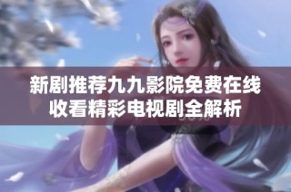 新剧推荐九九影院免费在线收看精彩电视剧全解析