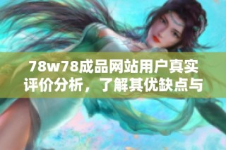 78w78成品网站用户真实评价分析，了解其优缺点与使用体验