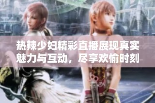 热辣少妇精彩直播展现真实魅力与互动，尽享欢愉时刻