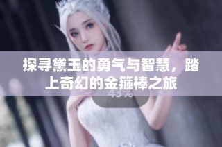探寻黛玉的勇气与智慧，踏上奇幻的金箍棒之旅