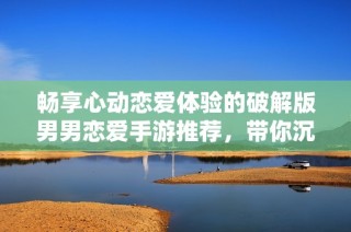 畅享心动恋爱体验的破解版男男恋爱手游推荐，带你沉浸在浪漫世界中！
