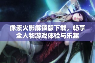 像素火影解锁版下载，畅享全人物游戏体验与乐趣