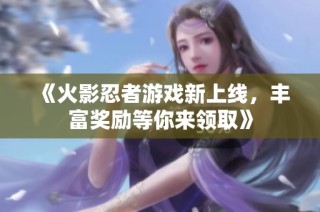 《火影忍者游戏新上线，丰富奖励等你来领取》
