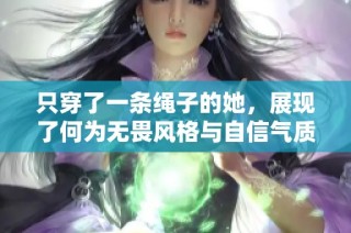 只穿了一条绳子的她，展现了何为无畏风格与自信气质