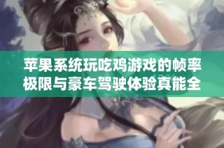 苹果系统玩吃鸡游戏的帧率极限与豪车驾驶体验真能全方位享受吗