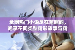 全网热门小说尽在笔趣阁，畅享不同类型精彩故事与精彩章节