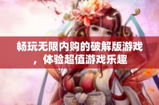 畅玩无限内购的破解版游戏，体验超值游戏乐趣