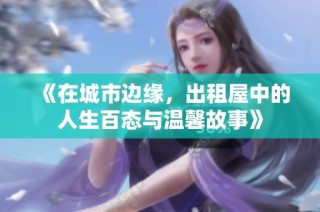 《在城市边缘，出租屋中的人生百态与温馨故事》