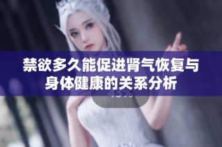 禁欲多久能促进肾气恢复与身体健康的关系分析