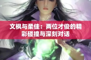 文枫与柔佳：两位才俊的精彩碰撞与深刻对话