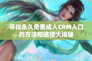 寻找永久免费成人CRM入口的方法和途径大揭秘