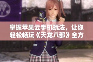 掌握苹果云手机玩法，让你轻松畅玩《天龙八部》全方位攻略解析