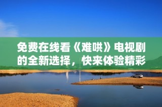 免费在线看《难哄》电视剧的全新选择，快来体验精彩剧情！