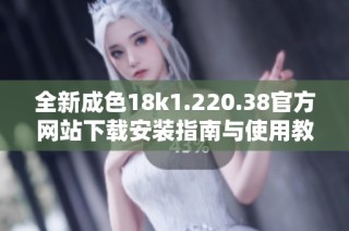 全新成色18k1.220.38官方网站下载安装指南与使用教程