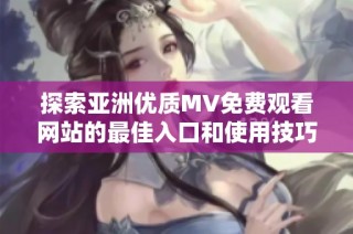 探索亚洲优质MV免费观看网站的最佳入口和使用技巧