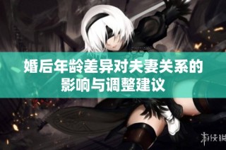 婚后年龄差异对夫妻关系的影响与调整建议