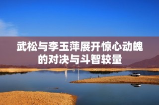 武松与李玉萍展开惊心动魄的对决与斗智较量
