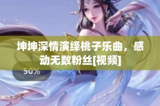 坤坤深情演绎桃子乐曲，感动无数粉丝[视频]