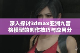 深入探讨3dmax亚洲九宫格模型的创作技巧与应用分析