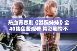 热血青春剧《暴躁妹妹》全40集免费观看 精彩剧情不容错过