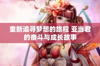 重新追寻梦想的旅程 亚当君的奋斗与成长故事