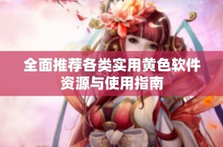 全面推荐各类实用黄色软件资源与使用指南