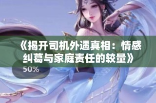 《揭开司机外遇真相：情感纠葛与家庭责任的较量》