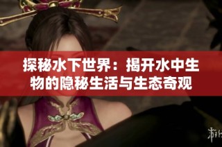 探秘水下世界：揭开水中生物的隐秘生活与生态奇观
