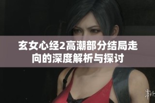 玄女心经2高潮部分结局走向的深度解析与探讨