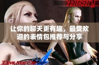 让你的聊天更有趣，最受欢迎的表情包推荐与分享