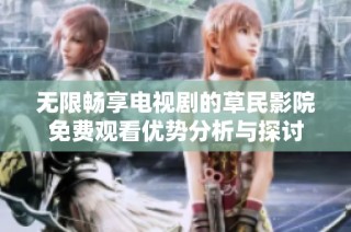 无限畅享电视剧的草民影院免费观看优势分析与探讨