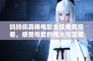 妈妈你真棒电影全程免费观看，感受母爱的伟大与温暖