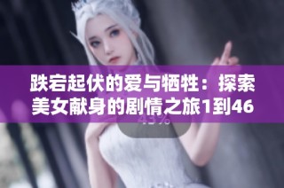 跌宕起伏的爱与牺牲：探索美女献身的剧情之旅1到46集
