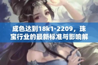 成色达到18k1·2209，珠宝行业的最新标准与影响解析