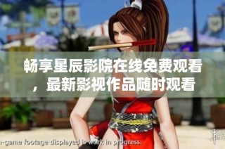 畅享星辰影院在线免费观看，最新影视作品随时观看