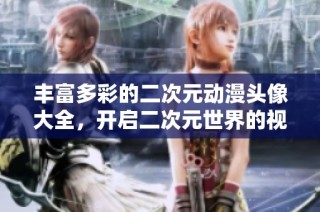 丰富多彩的二次元动漫头像大全，开启二次元世界的视觉盛宴