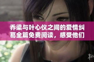 乔梁与叶心仪之间的爱情纠葛全篇免费阅读，感受他们的情感故事