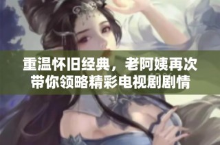 重温怀旧经典，老阿姨再次带你领略精彩电视剧剧情