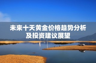 未来十天黄金价格趋势分析及投资建议展望