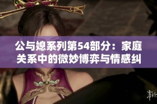 公与媳系列第54部分：家庭关系中的微妙博弈与情感纠葛