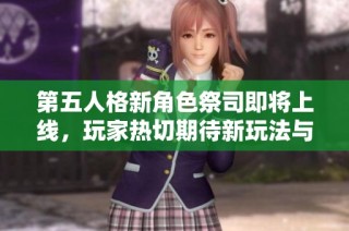 第五人格新角色祭司即将上线，玩家热切期待新玩法与故事揭秘！