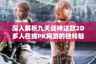 深入解析九天战神这款2D多人在线PK网游的独特魅力与玩家体验