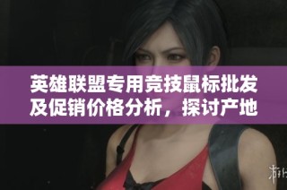 英雄联盟专用竞技鼠标批发及促销价格分析，探讨产地优势与选购建议