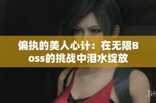 偏执的美人心计：在无限Boss的挑战中泪水绽放