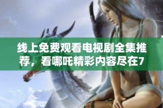 线上免费观看电视剧全集推荐，看哪吒精彩内容尽在7777影院