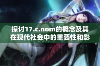 探讨17.c.nom的概念及其在现代社会中的重要性和影响力