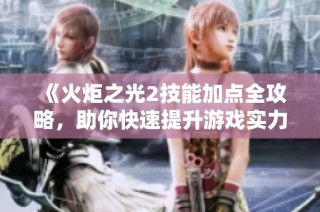 《火炬之光2技能加点全攻略，助你快速提升游戏实力》