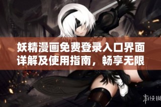 妖精漫画免费登录入口界面详解及使用指南，畅享无限阅读乐趣