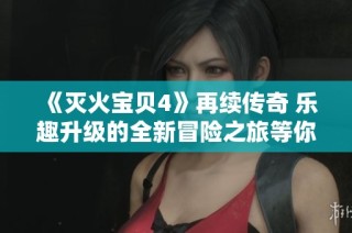 《灭火宝贝4》再续传奇 乐趣升级的全新冒险之旅等你来体验