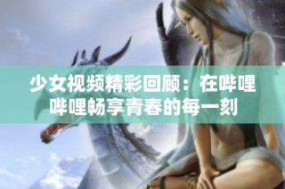 少女视频精彩回顾：在哔哩哔哩畅享青春的每一刻